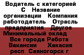 Водитель с категорией С › Название организации ­ Компания-работодатель › Отрасль предприятия ­ Другое › Минимальный оклад ­ 1 - Все города Работа » Вакансии   . Хакасия респ.,Саяногорск г.